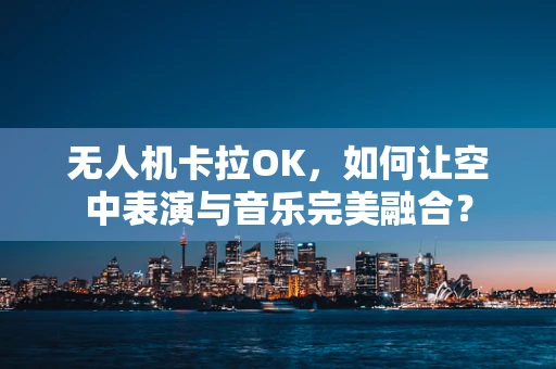 无人机卡拉OK，如何让空中表演与音乐完美融合？