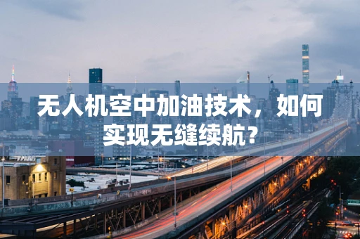 无人机空中加油技术，如何实现无缝续航？
