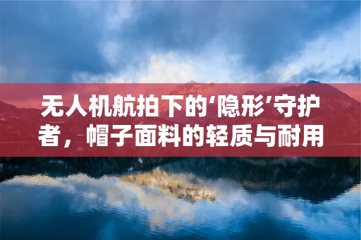 无人机航拍下的‘隐形’守护者，帽子面料的轻质与耐用如何平衡？