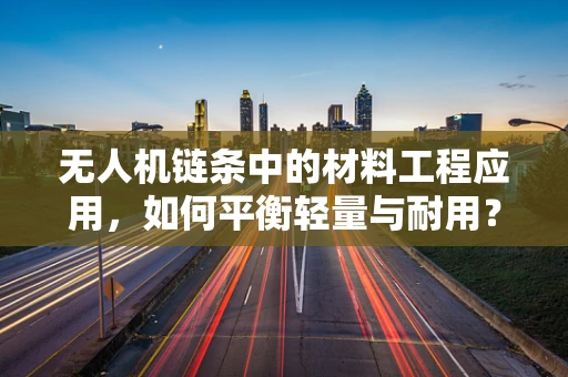 无人机链条中的材料工程应用，如何平衡轻量与耐用？
