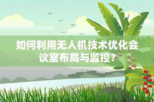 如何利用无人机技术优化会议室布局与监控？