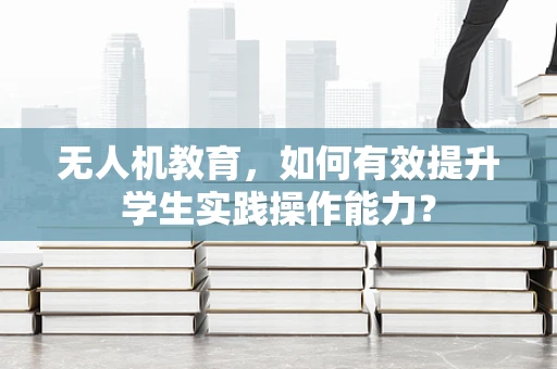 无人机教育，如何有效提升学生实践操作能力？