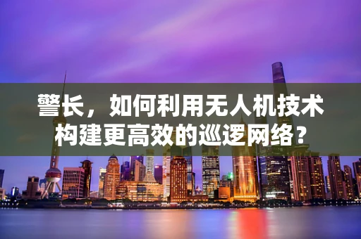 警长，如何利用无人机技术构建更高效的巡逻网络？