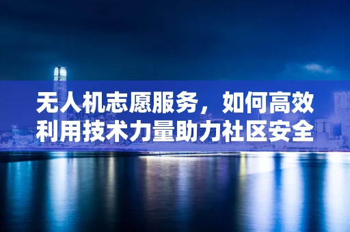 无人机志愿服务，如何高效利用技术力量助力社区安全？