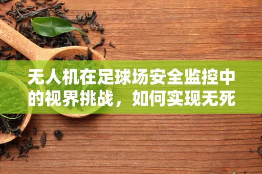 无人机在足球场安全监控中的视界挑战，如何实现无死角监控？