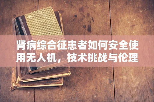 肾病综合征患者如何安全使用无人机，技术挑战与伦理考量