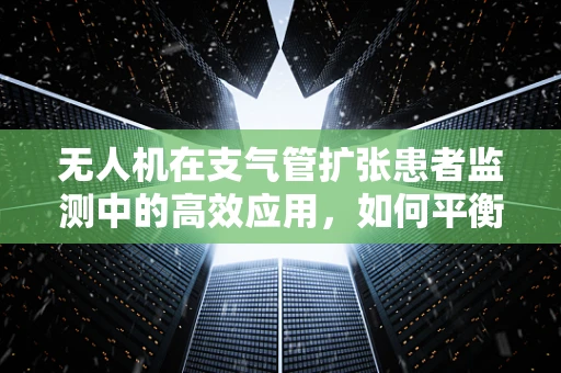 无人机在支气管扩张患者监测中的高效应用，如何平衡隐私与健康监测？