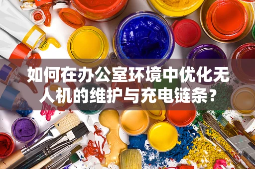 如何在办公室环境中优化无人机的维护与充电链条？