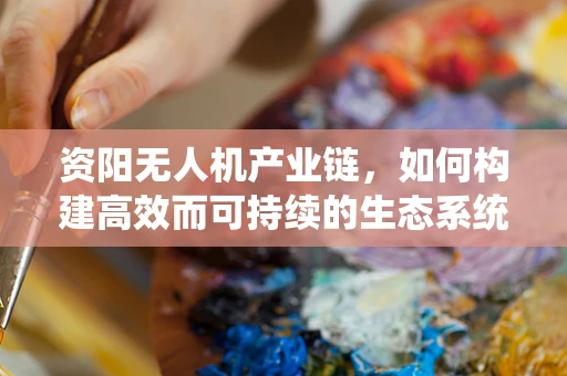 资阳无人机产业链，如何构建高效而可持续的生态系统？