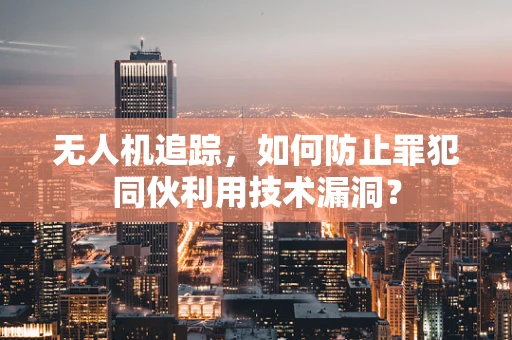 无人机追踪，如何防止罪犯同伙利用技术漏洞？