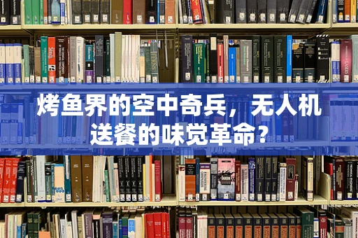 烤鱼界的空中奇兵，无人机送餐的味觉革命？