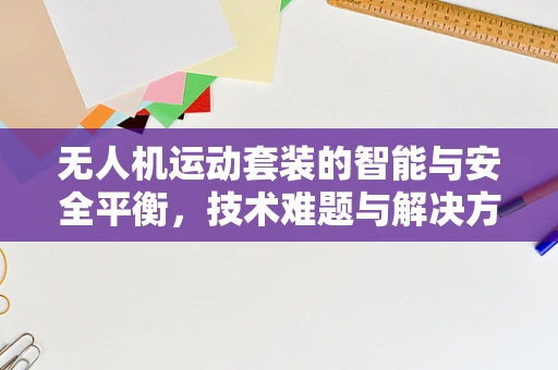 无人机运动套装的智能与安全平衡，技术难题与解决方案