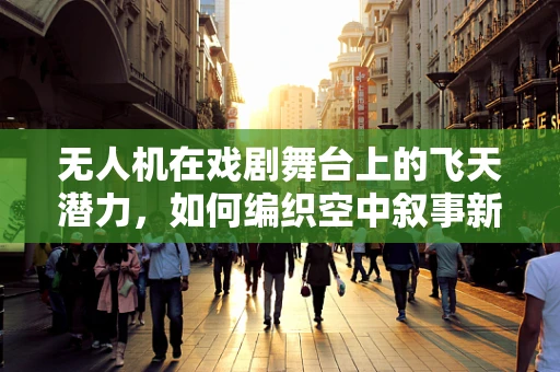 无人机在戏剧舞台上的飞天潜力，如何编织空中叙事新篇章？