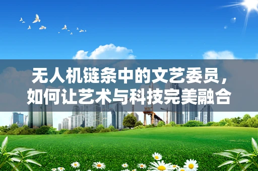 无人机链条中的文艺委员，如何让艺术与科技完美融合？