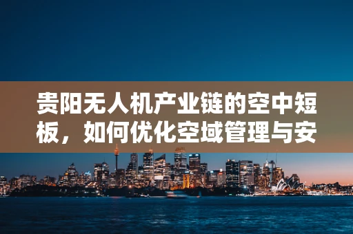 贵阳无人机产业链的空中短板，如何优化空域管理与安全监管？