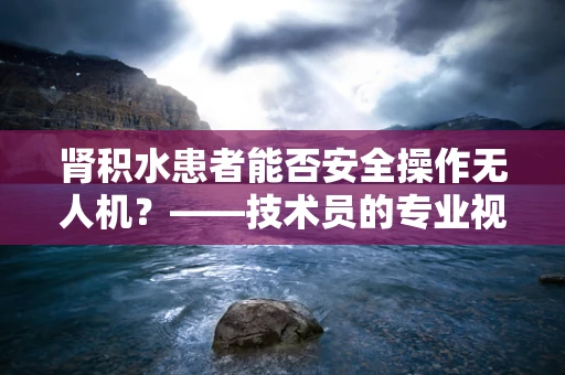 肾积水患者能否安全操作无人机？——技术员的专业视角