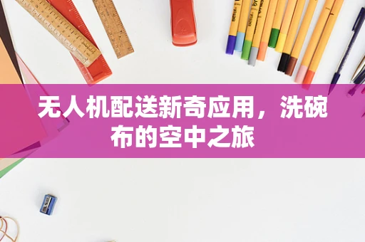 无人机配送新奇应用，洗碗布的空中之旅