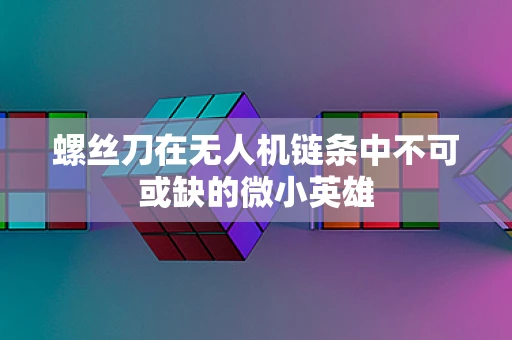螺丝刀在无人机链条中不可或缺的微小英雄