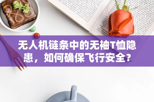 无人机链条中的无袖T恤隐患，如何确保飞行安全？