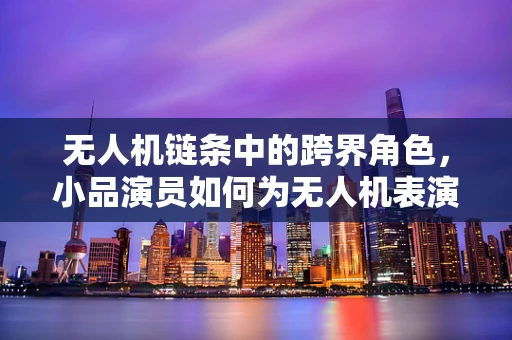 无人机链条中的跨界角色，小品演员如何为无人机表演增添幽默色彩？