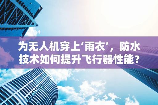 为无人机穿上‘雨衣’，防水技术如何提升飞行器性能？
