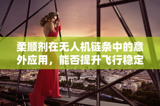 柔顺剂在无人机链条中的意外应用，能否提升飞行稳定性？