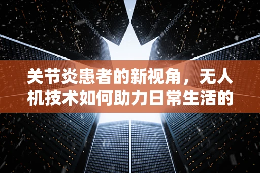 关节炎患者的新视角，无人机技术如何助力日常生活的飞翔解决方案？