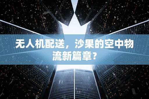无人机配送，沙果的空中物流新篇章？