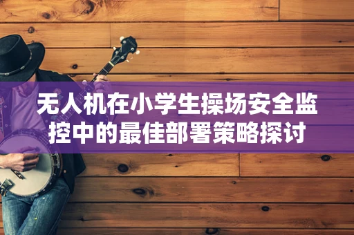 无人机在小学生操场安全监控中的最佳部署策略探讨