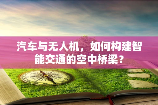 汽车与无人机，如何构建智能交通的空中桥梁？