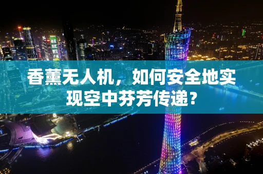 香薰无人机，如何安全地实现空中芬芳传递？