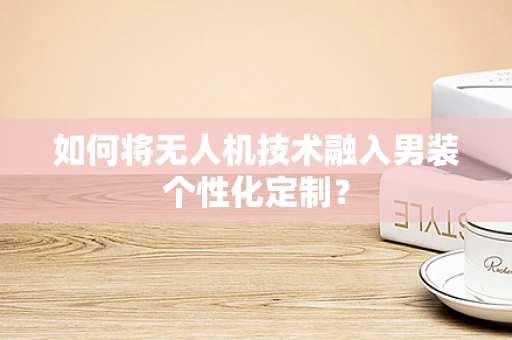如何将无人机技术融入男装个性化定制？