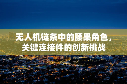 无人机链条中的腰果角色，关键连接件的创新挑战