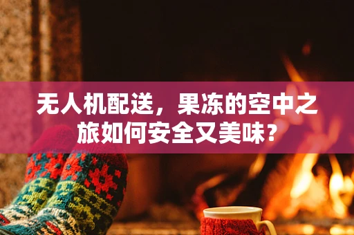 无人机配送，果冻的空中之旅如何安全又美味？
