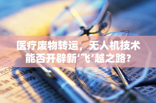 医疗废物转运，无人机技术能否开辟新‘飞’越之路？