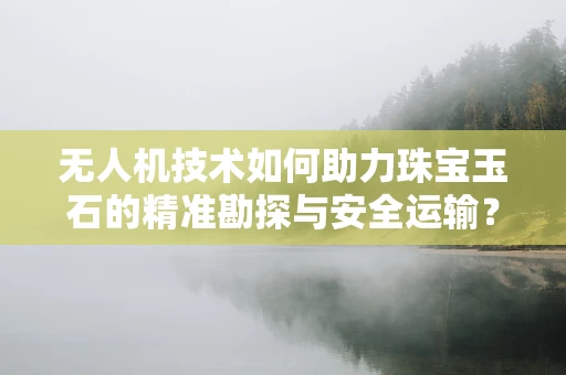 无人机技术如何助力珠宝玉石的精准勘探与安全运输？