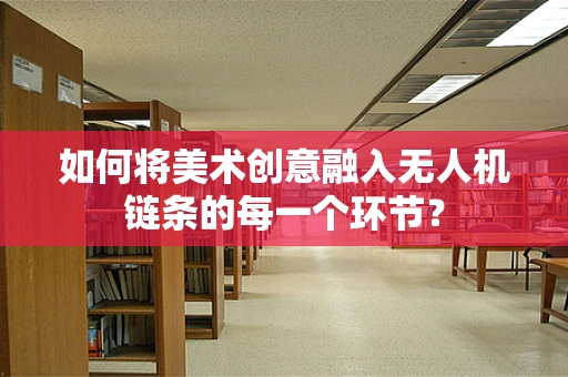 如何将美术创意融入无人机链条的每一个环节？