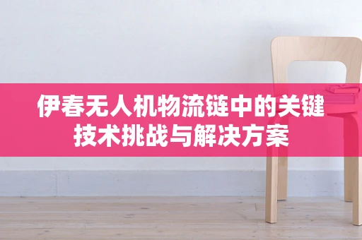 伊春无人机物流链中的关键技术挑战与解决方案