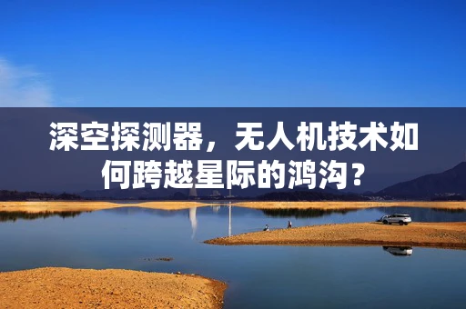 深空探测器，无人机技术如何跨越星际的鸿沟？