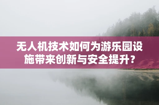 无人机技术如何为游乐园设施带来创新与安全提升？