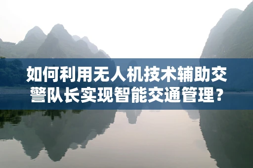 如何利用无人机技术辅助交警队长实现智能交通管理？