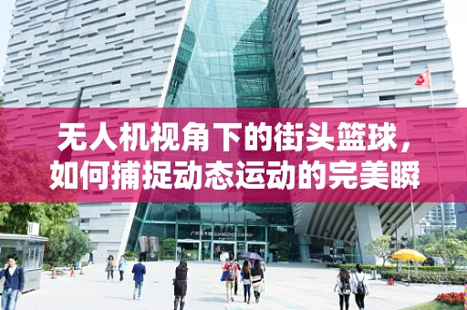 无人机视角下的街头篮球，如何捕捉动态运动的完美瞬间？