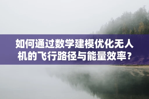 如何通过数学建模优化无人机的飞行路径与能量效率？