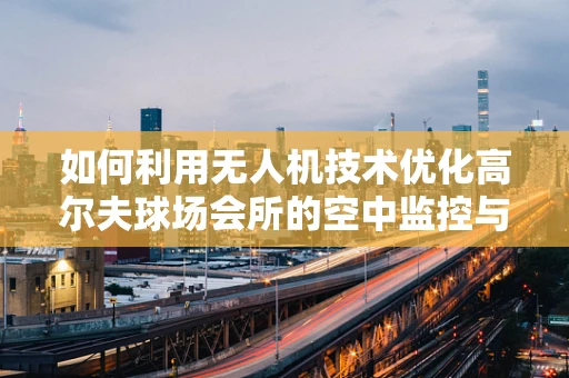 如何利用无人机技术优化高尔夫球场会所的空中监控与安全？
