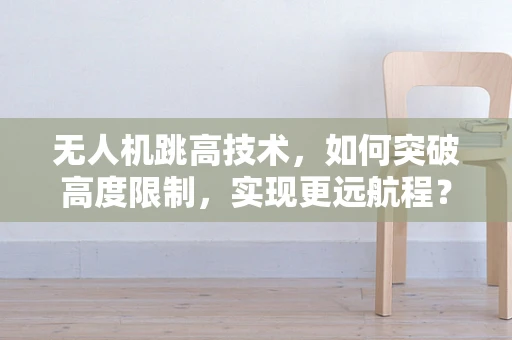 无人机跳高技术，如何突破高度限制，实现更远航程？