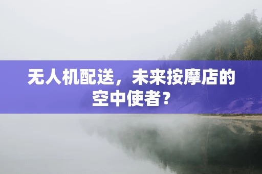 无人机配送，未来按摩店的空中使者？