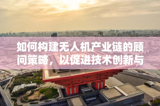 如何构建无人机产业链的顾问策略，以促进技术创新与市场融合？