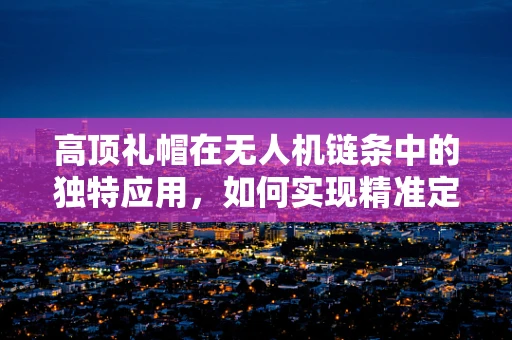 高顶礼帽在无人机链条中的独特应用，如何实现精准定位与安全避障？