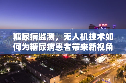 糖尿病监测，无人机技术如何为糖尿病患者带来新视角？