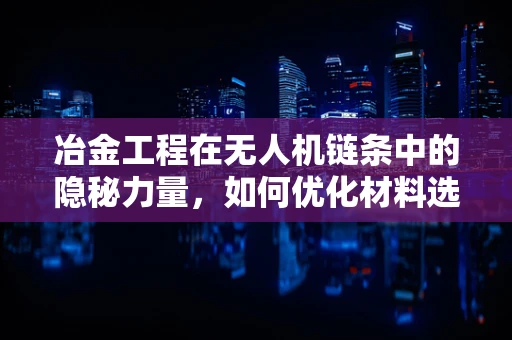 冶金工程在无人机链条中的隐秘力量，如何优化材料选择以提升飞行性能？